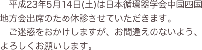 　平成23年5月14日(土)は日本循環器学会中国四国地方会出席のため休診させていただきます。
　ご迷惑をおかけしますが、お間違えのないよう、よろしくお願いします。